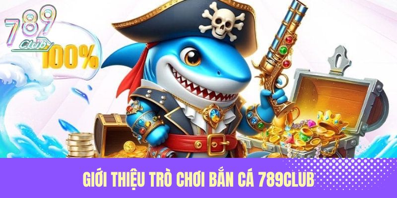 Giới thiệu trò chơi bắn cá 789Club